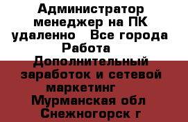 Администратор-менеджер на ПК удаленно - Все города Работа » Дополнительный заработок и сетевой маркетинг   . Мурманская обл.,Снежногорск г.